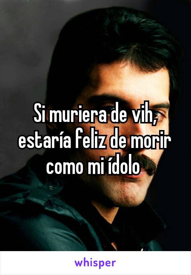 Si muriera de vih, estaría feliz de morir como mi ídolo 