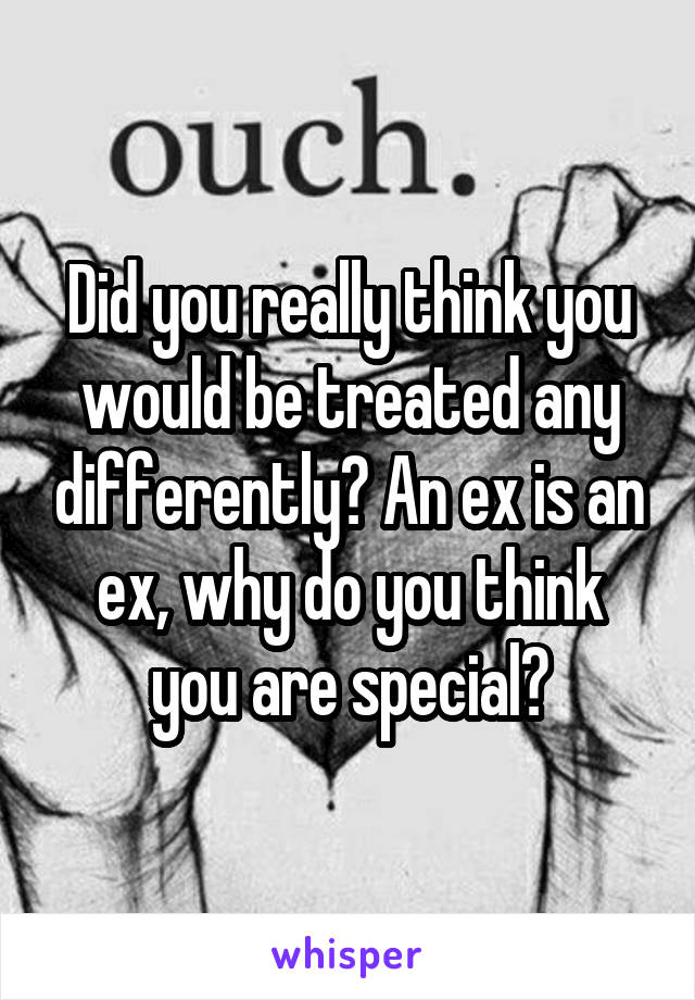 Did you really think you would be treated any differently? An ex is an ex, why do you think you are special?