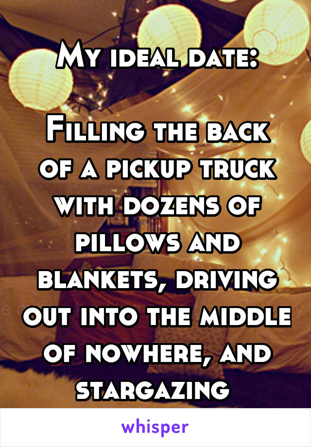 My ideal date:

Filling the back of a pickup truck with dozens of pillows and blankets, driving out into the middle of nowhere, and stargazing 