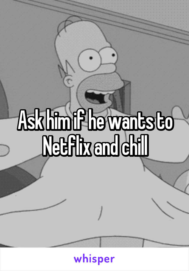 Ask him if he wants to Netflix and chill