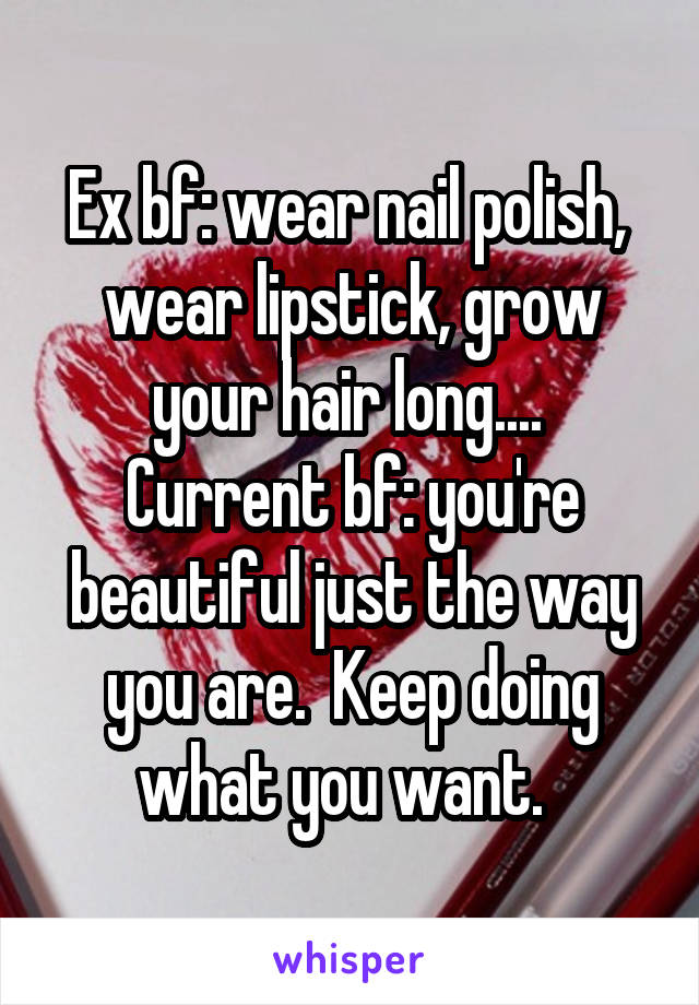 Ex bf: wear nail polish,  wear lipstick, grow your hair long.... 
Current bf: you're beautiful just the way you are.  Keep doing what you want.  