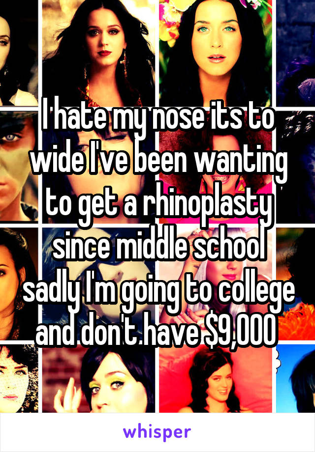 I hate my nose its to wide I've been wanting to get a rhinoplasty since middle school sadly I'm going to college and don't have $9,000 