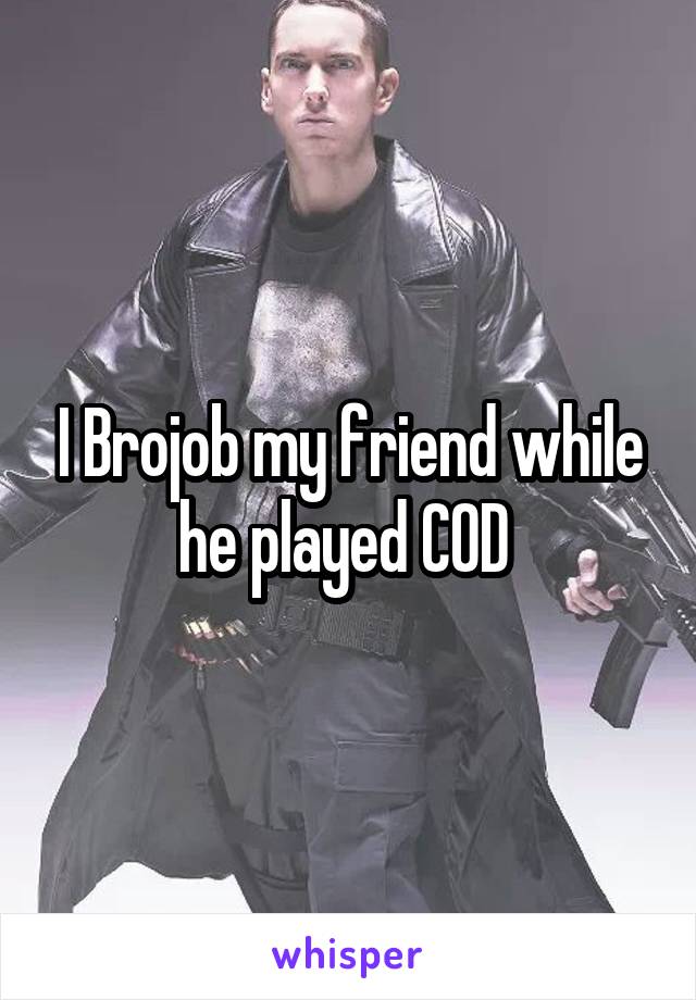 I Brojob my friend while he played COD 