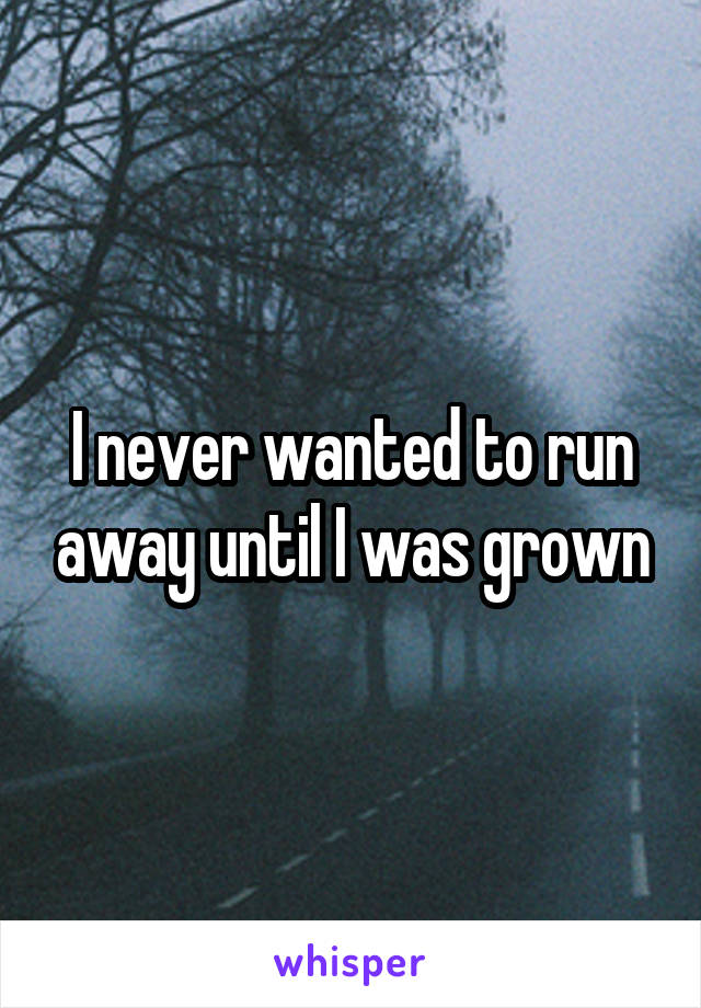 I never wanted to run away until I was grown