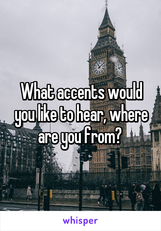 What accents would you like to hear, where are you from? 