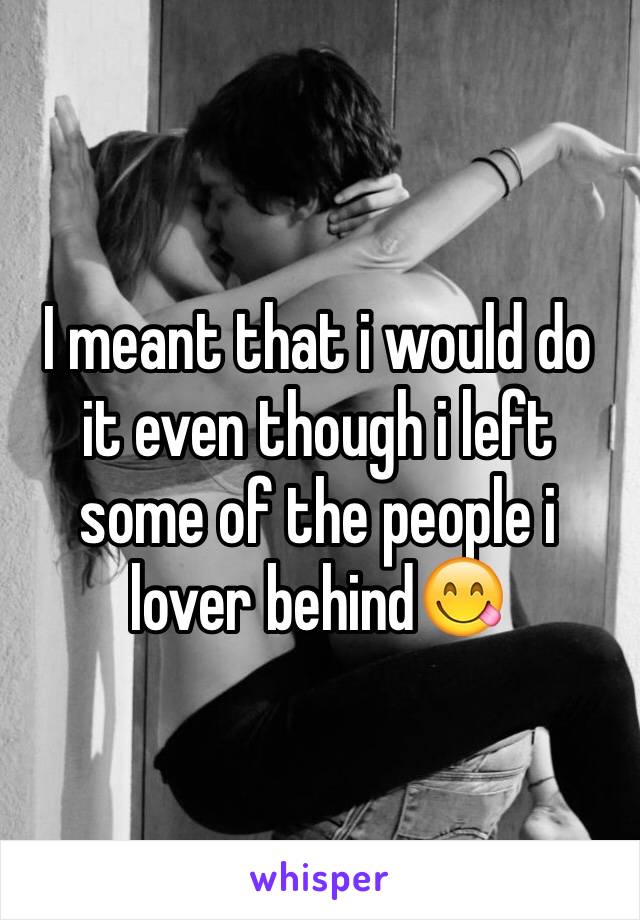 I meant that i would do it even though i left some of the people i lover behind😋