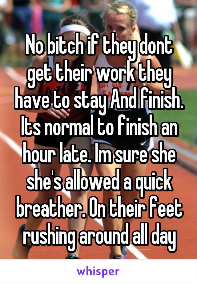 No bitch if they dont get their work they have to stay And finish. Its normal to finish an hour late. Im sure she she's allowed a quick breather. On their feet rushing around all day