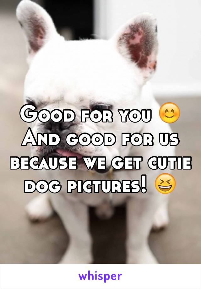 Good for you 😊
And good for us because we get cutie dog pictures! 😆