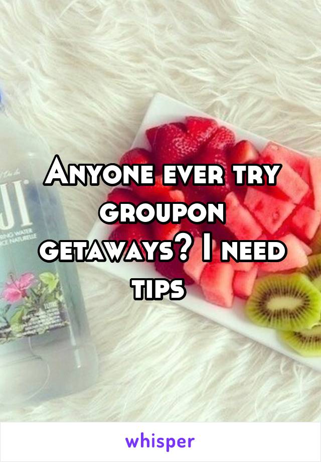 Anyone ever try groupon getaways? I need tips 