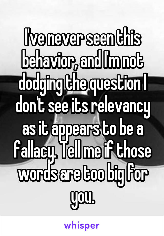 I've never seen this behavior, and I'm not dodging the question I don't see its relevancy as it appears to be a fallacy. Tell me if those words are too big for you.