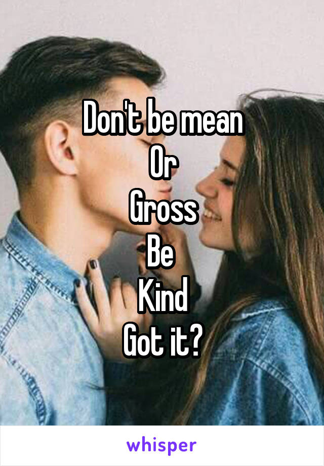 Don't be mean
Or
Gross
Be 
Kind
Got it?