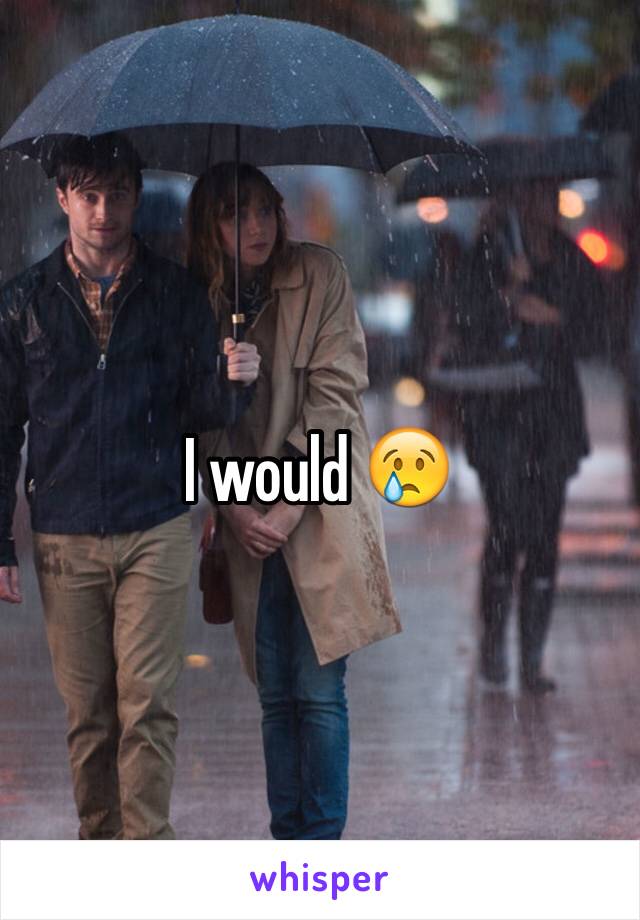 I would 😢