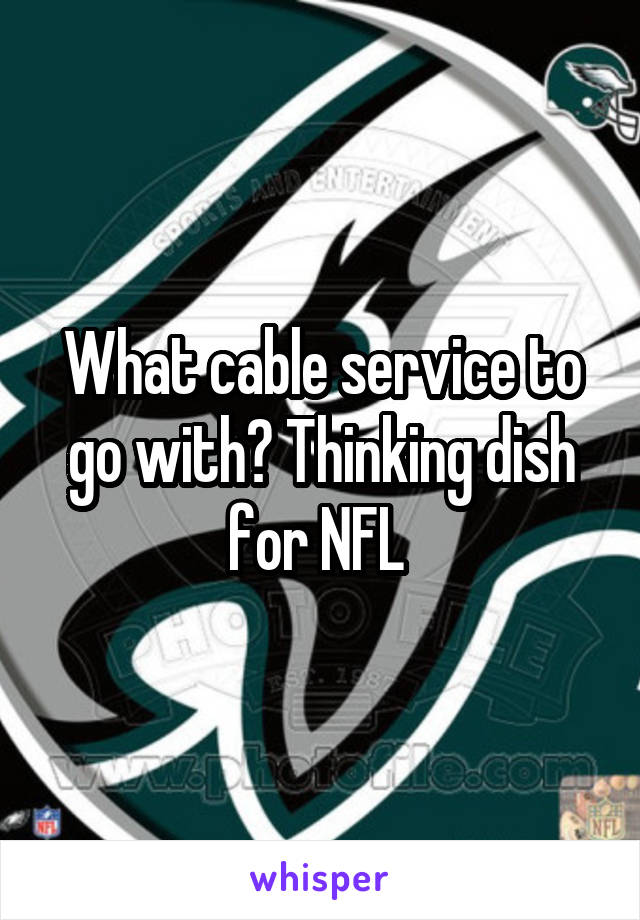 What cable service to go with? Thinking dish for NFL 