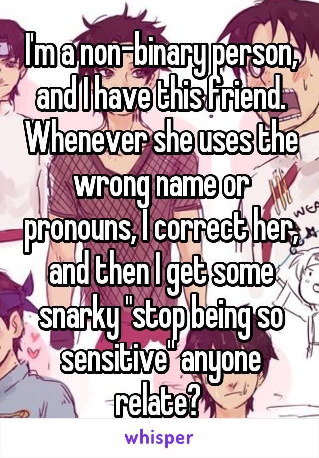 I'm a non-binary person, and I have this friend. Whenever she uses the wrong name or pronouns, I correct her, and then I get some snarky "stop being so sensitive" anyone relate? 