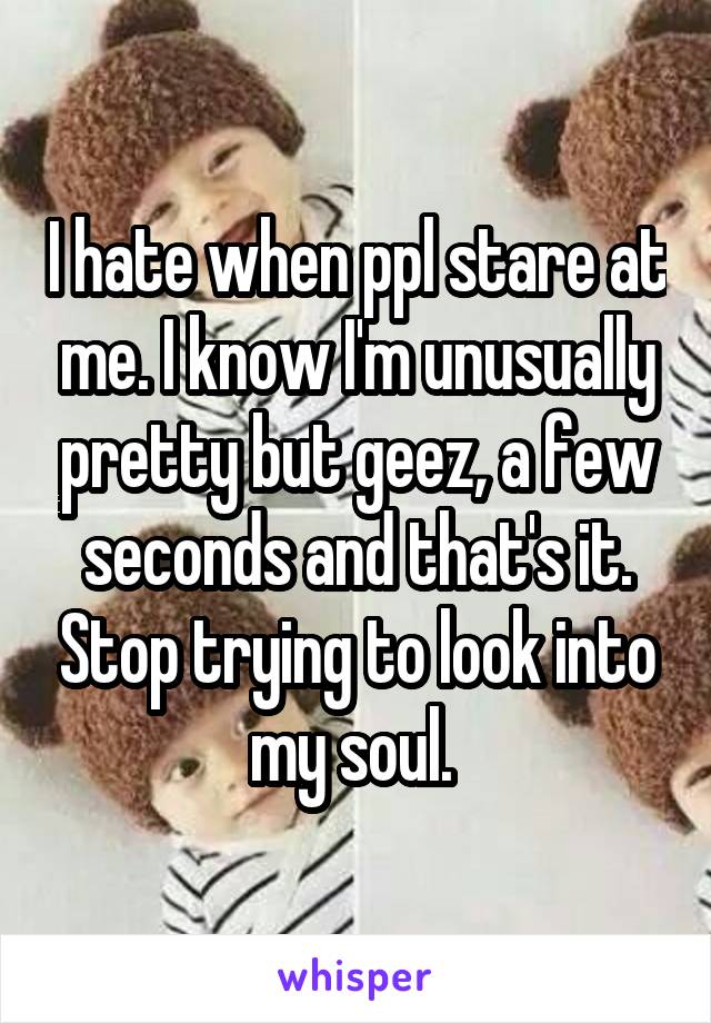 I hate when ppl stare at me. I know I'm unusually pretty but geez, a few seconds and that's it. Stop trying to look into my soul. 