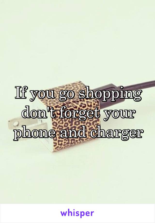 If you go shopping don't forget your phone and charger