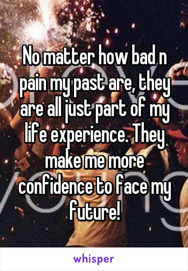 No matter how bad n pain my past are, they are all just part of my life experience. They make me more confidence to face my future!