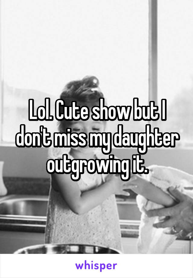 Lol. Cute show but I don't miss my daughter outgrowing it.