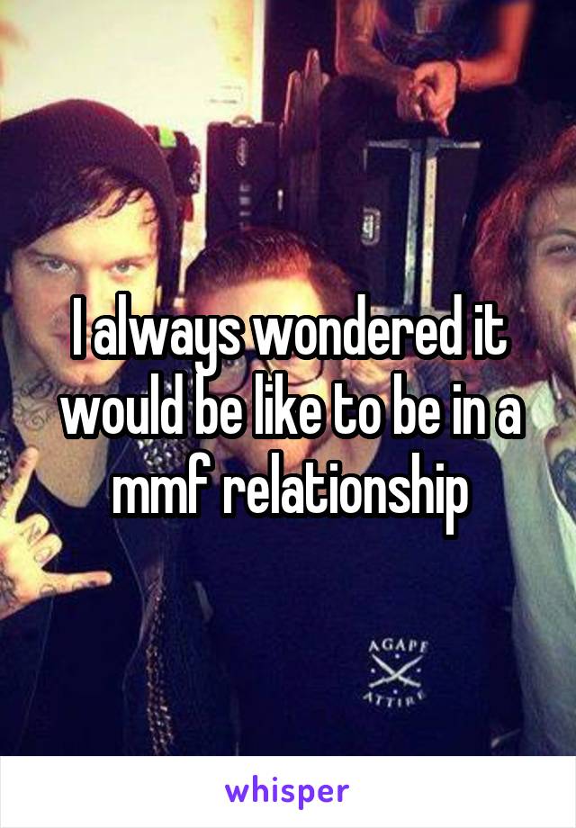 I always wondered it would be like to be in a mmf relationship