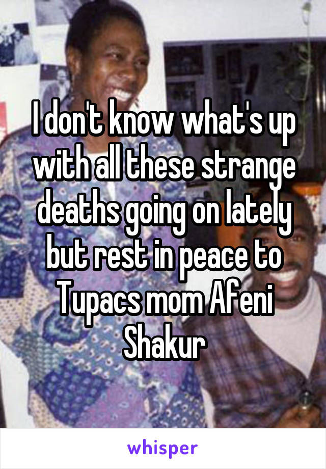 I don't know what's up with all these strange deaths going on lately but rest in peace to Tupacs mom Afeni Shakur