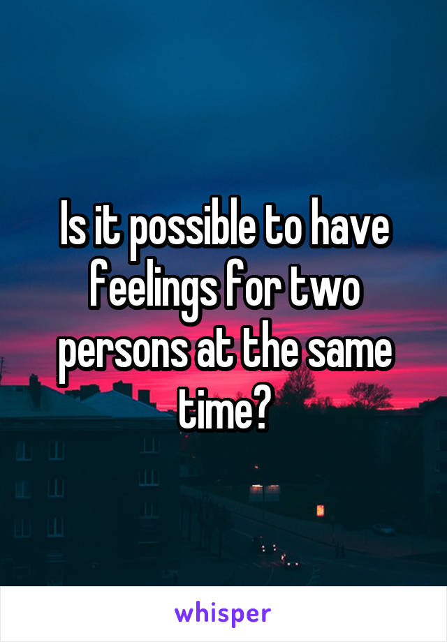 Is it possible to have feelings for two persons at the same time?