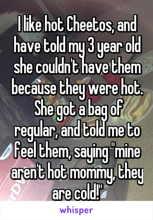 I like hot Cheetos, and have told my 3 year old she couldn't have them because they were hot.  She got a bag of regular, and told me to feel them, saying "mine aren't hot mommy, they are cold!"