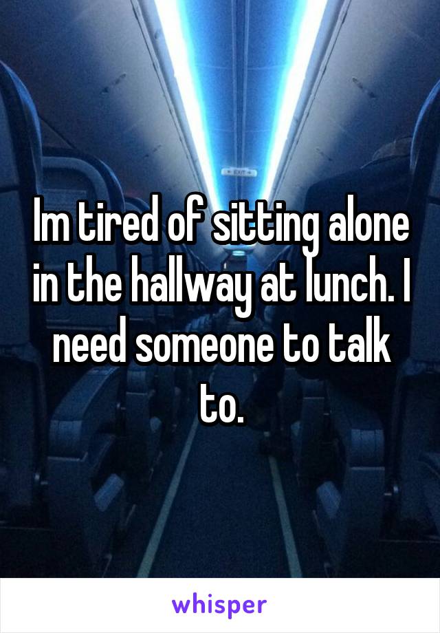 Im tired of sitting alone in the hallway at lunch. I need someone to talk to.