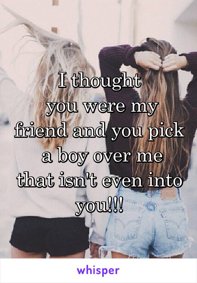 I thought
 you were my friend and you pick
 a boy over me that isn't even into you!!!