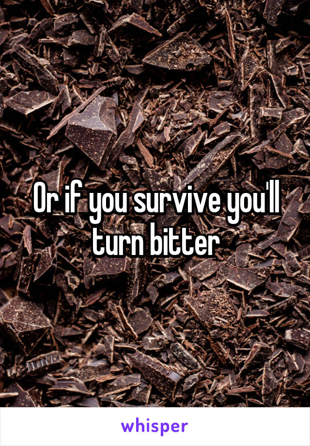 Or if you survive you'll turn bitter