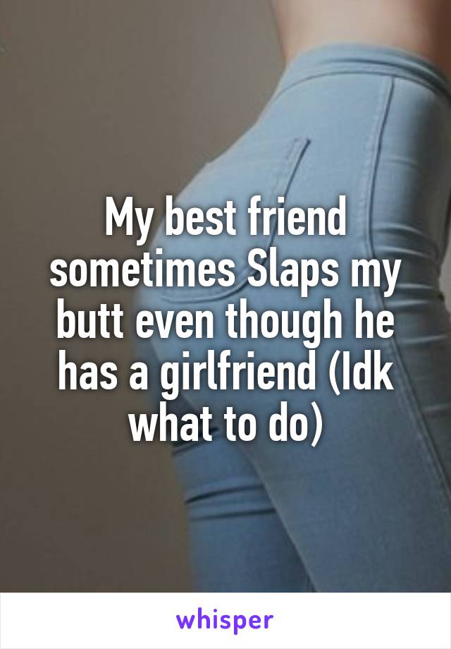 My best friend sometimes Slaps my butt even though he has a girlfriend (Idk what to do)