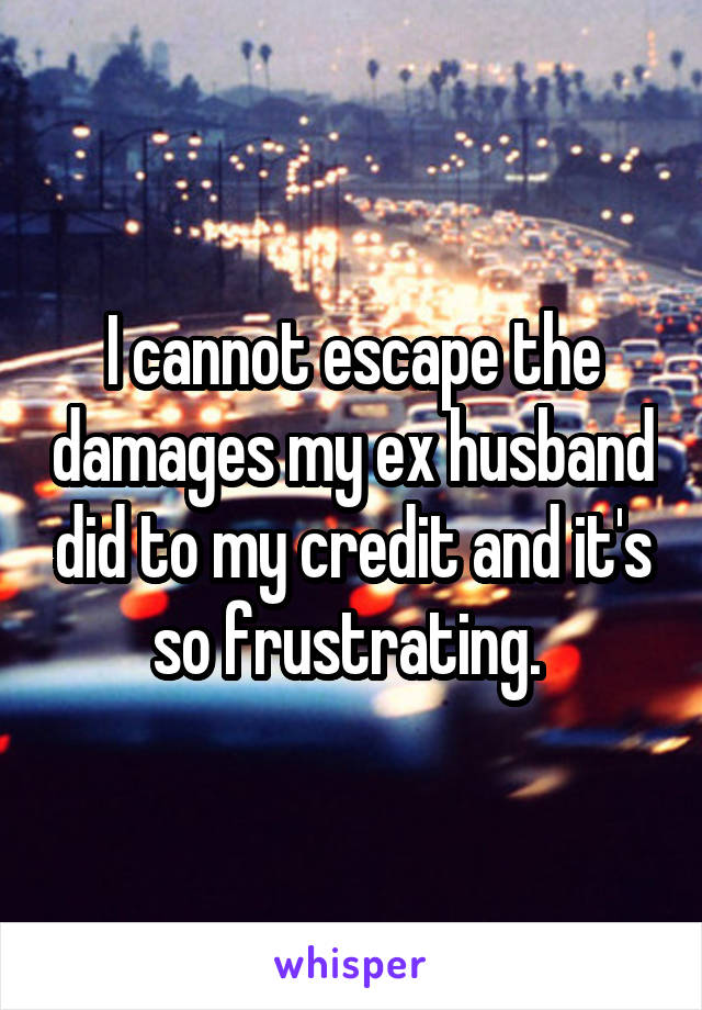 I cannot escape the damages my ex husband did to my credit and it's so frustrating. 