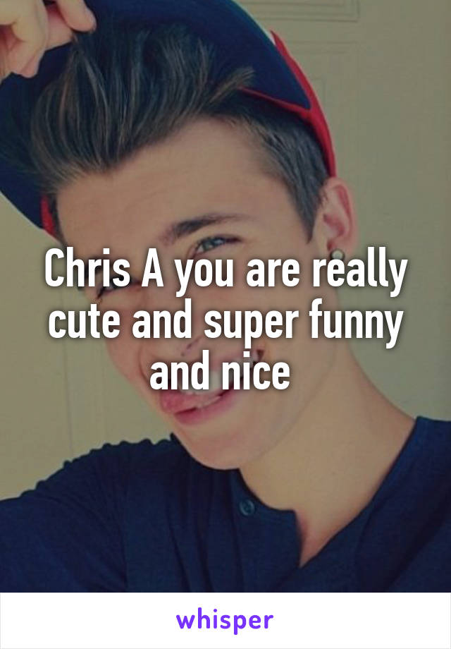 Chris A you are really cute and super funny and nice 