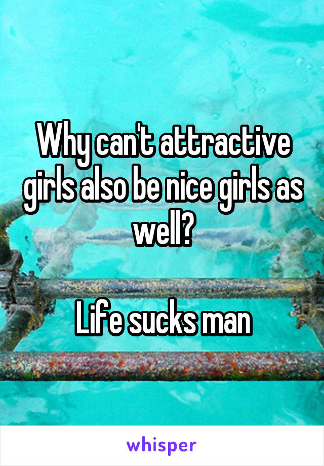 Why can't attractive girls also be nice girls as well?

Life sucks man