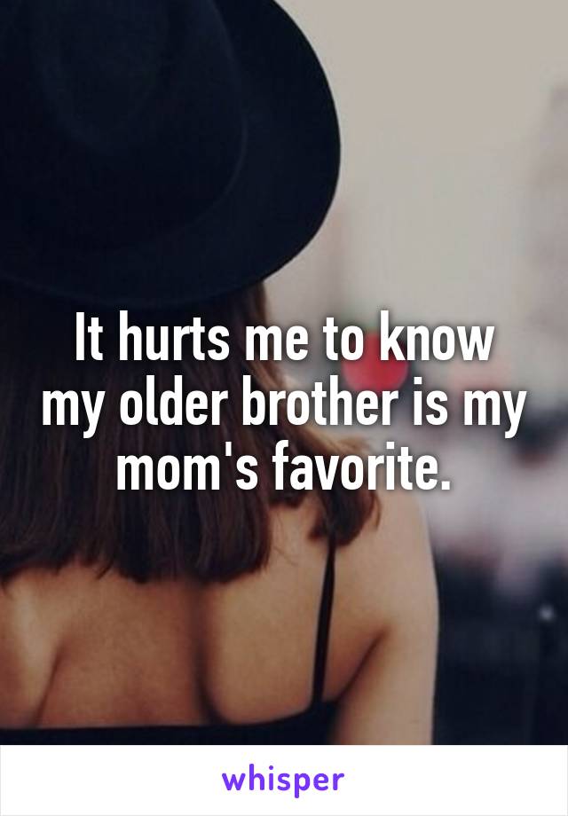 It hurts me to know my older brother is my mom's favorite.