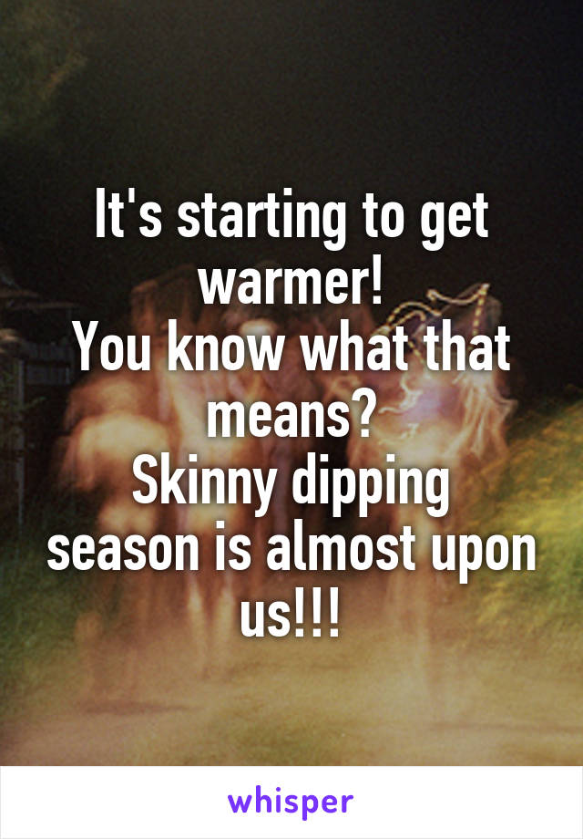 It's starting to get warmer!
You know what that means?
Skinny dipping season is almost upon us!!!