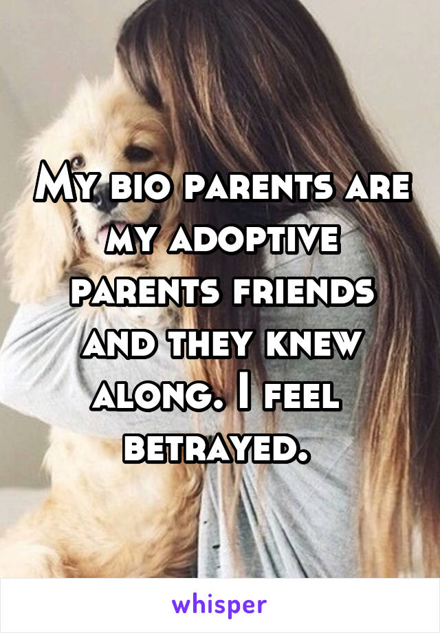 My bio parents are my adoptive parents friends and they knew along. I feel  betrayed. 