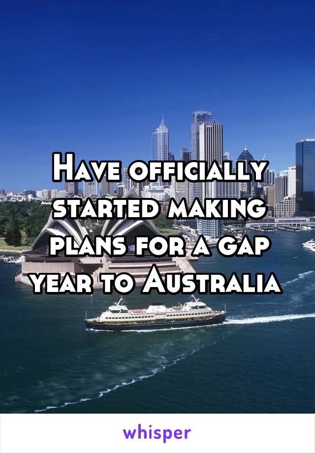 Have officially started making plans for a gap year to Australia 