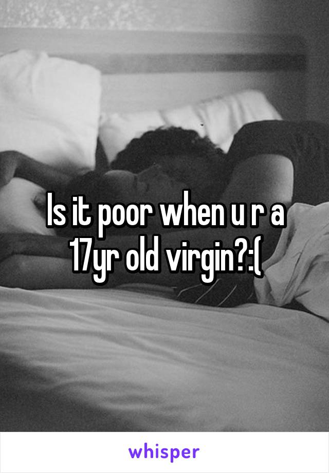 Is it poor when u r a 17yr old virgin?:(