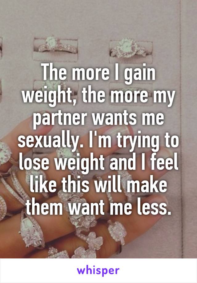 The more I gain weight, the more my partner wants me sexually. I'm trying to lose weight and I feel like this will make them want me less.