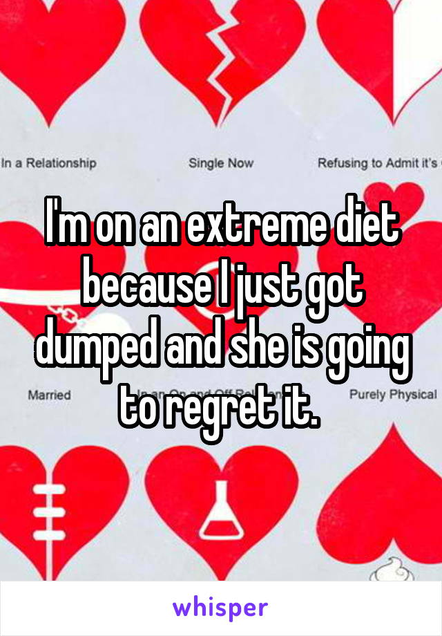 I'm on an extreme diet because I just got dumped and she is going to regret it. 