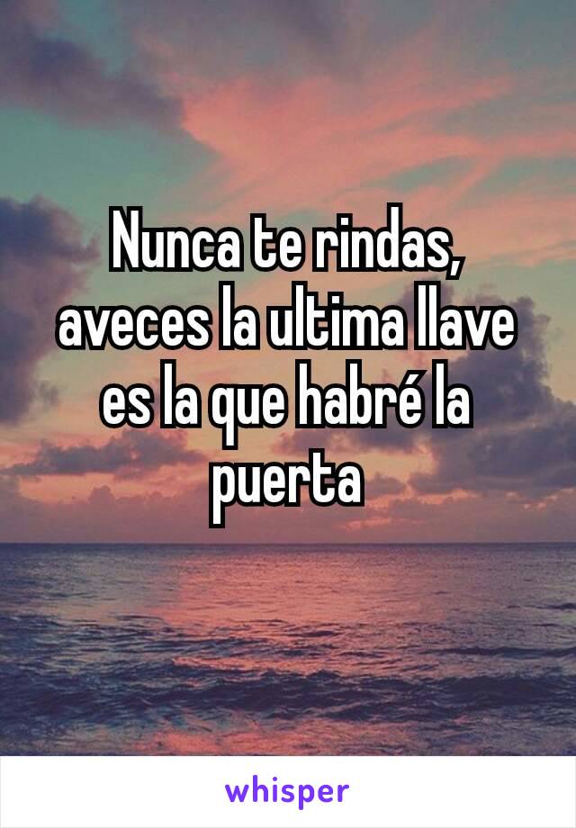 Nunca te rindas, aveces la ultima llave es la que habré la puerta