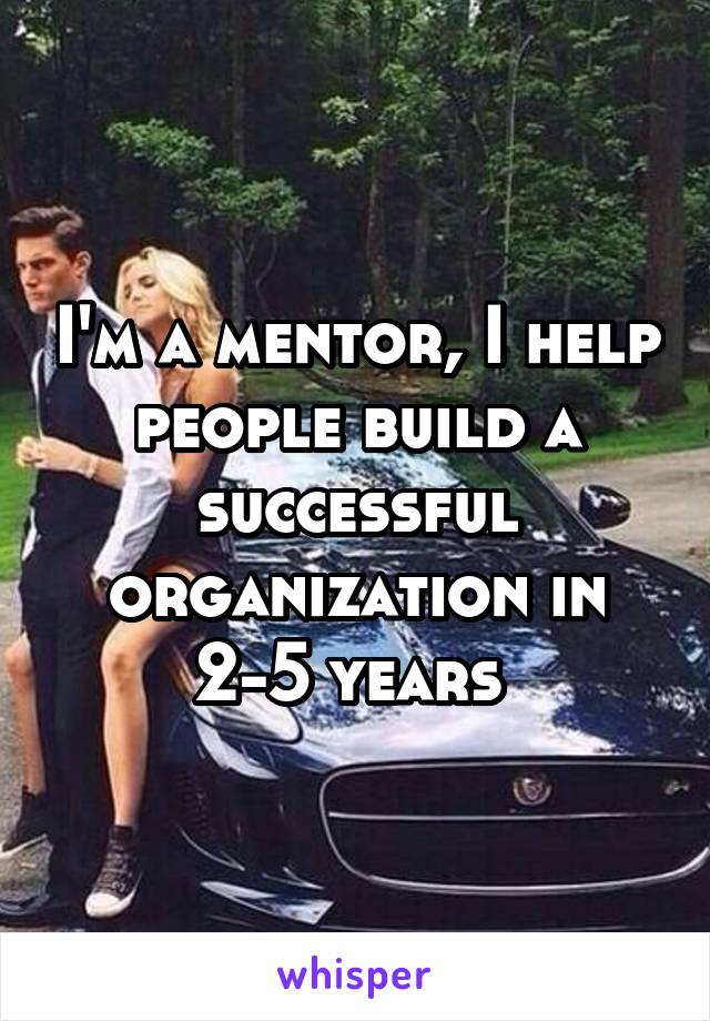 I'm a mentor, I help people build a successful organization in 2-5 years 