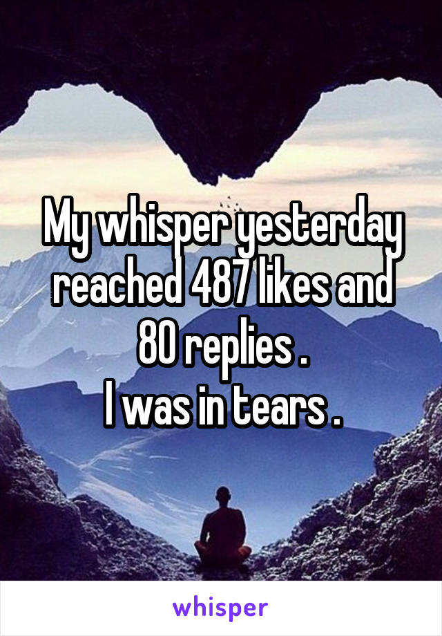 My whisper yesterday reached 487 likes and 80 replies .
I was in tears .