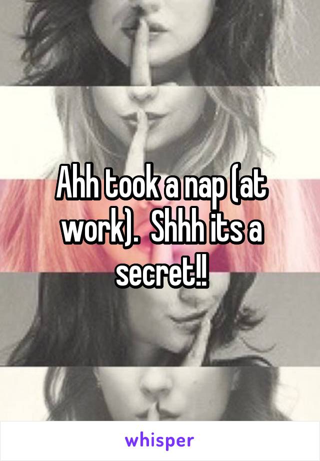 Ahh took a nap (at work).  Shhh its a secret!!