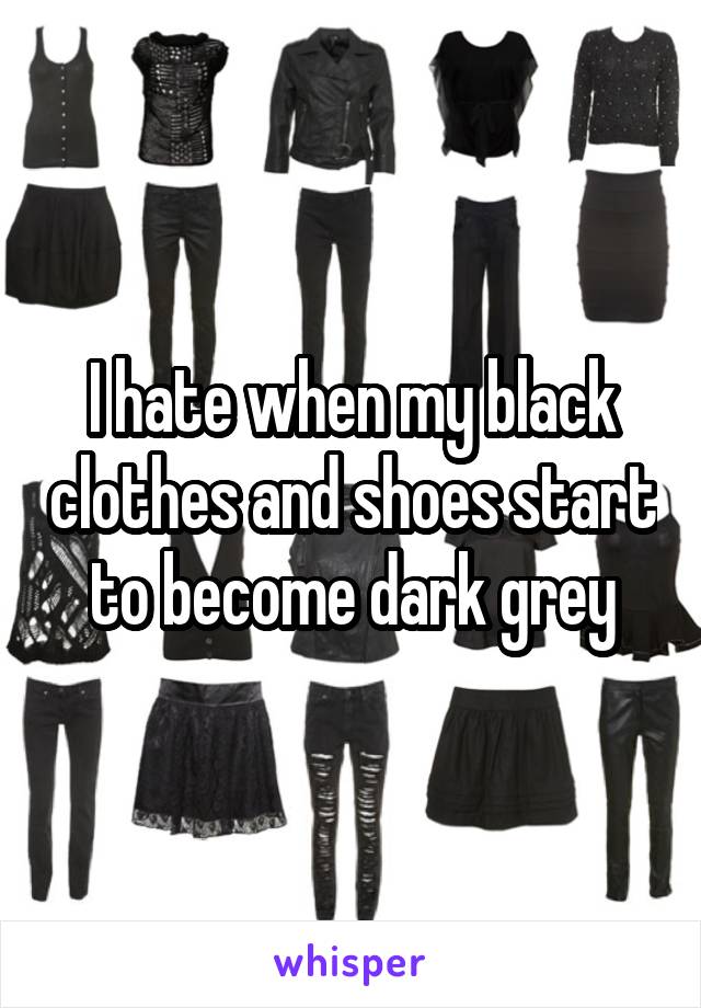 I hate when my black clothes and shoes start to become dark grey