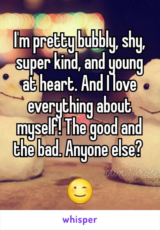 I'm pretty bubbly, shy, super kind, and young at heart. And I love everything about myself! The good and the bad. Anyone else? 

😉