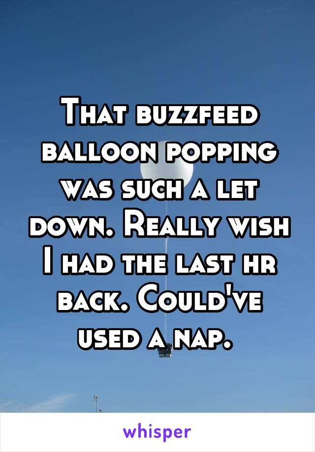 That buzzfeed balloon popping was such a let down. Really wish I had the last hr back. Could've used a nap. 