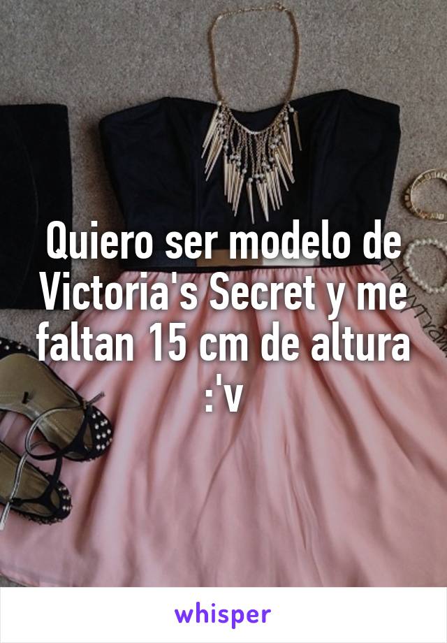 Quiero ser modelo de Victoria's Secret y me faltan 15 cm de altura :'v