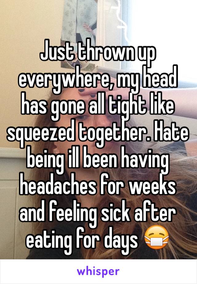 Just thrown up everywhere, my head has gone all tight like squeezed together. Hate being ill been having headaches for weeks and feeling sick after eating for days 😷