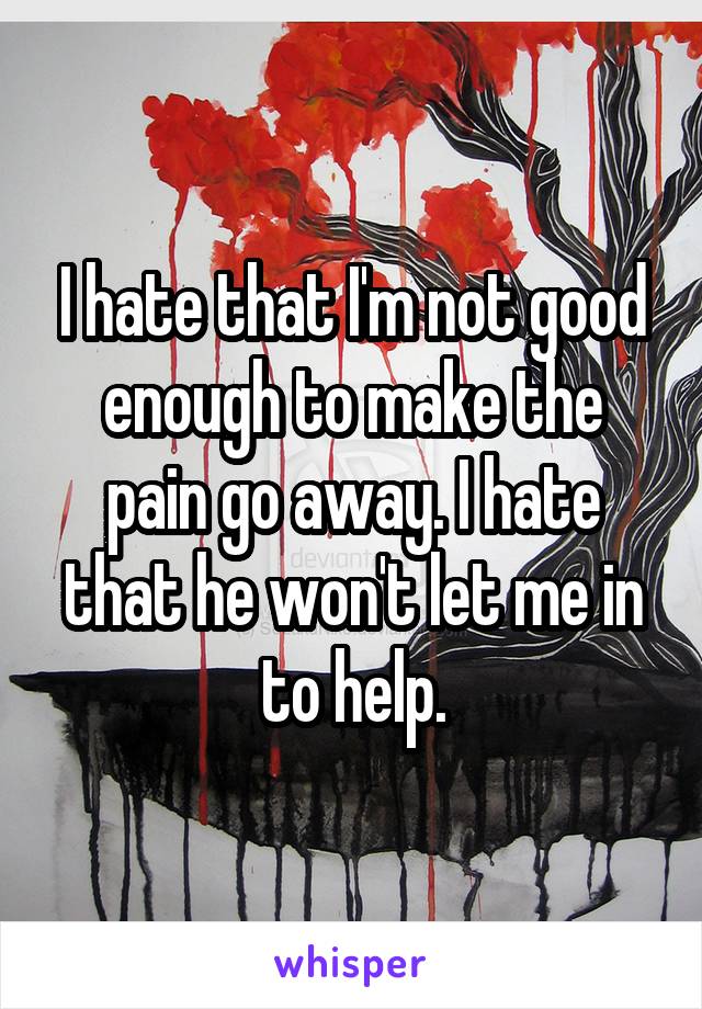 I hate that I'm not good enough to make the pain go away. I hate that he won't let me in to help.